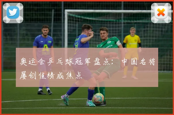 奥运会乒乓球冠军盘点：中国名将屡创佳绩成焦点