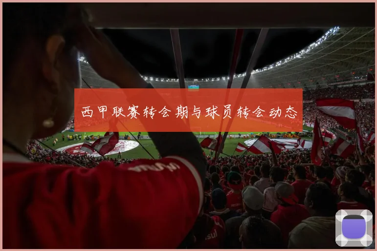 西甲联赛转会期与球员转会动态