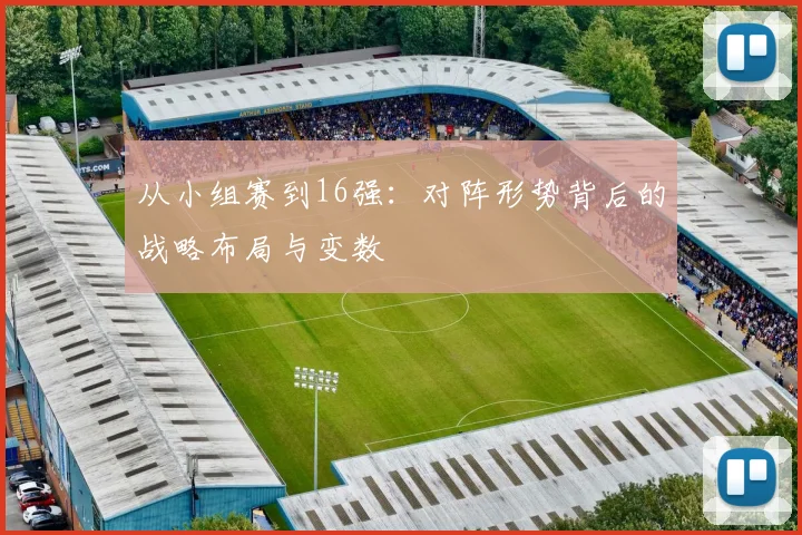 从小组赛到16强：对阵形势背后的战略布局与变数