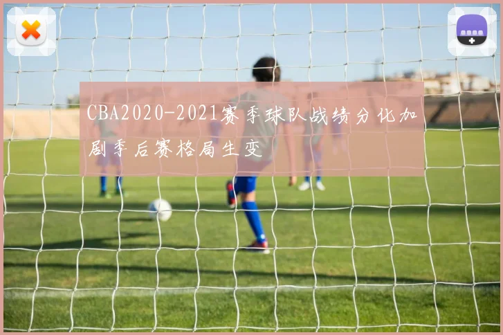 CBA2020-2021赛季球队战绩分化加剧季后赛格局生变