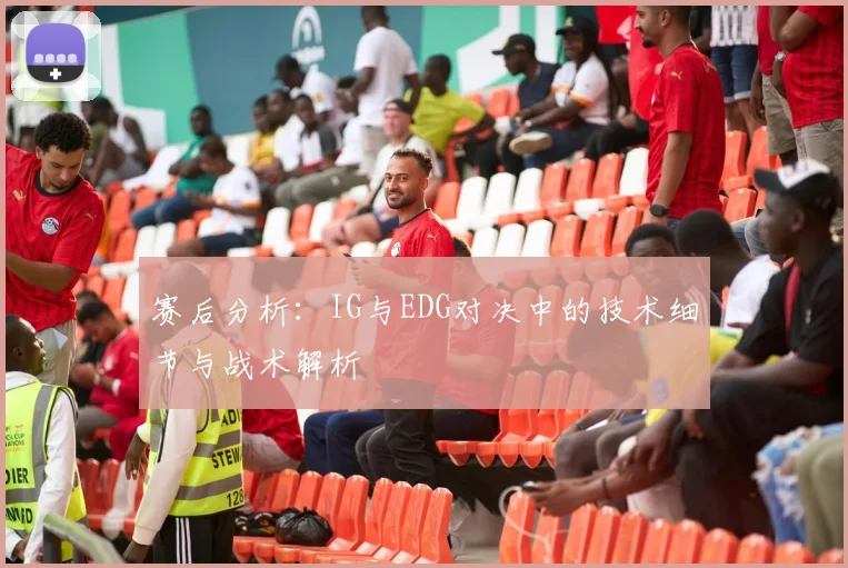 赛后分析：IG与EDG对决中的技术细节与战术解析
