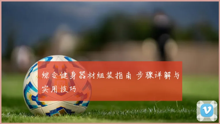 综合健身器材组装指南 步骤详解与实用技巧