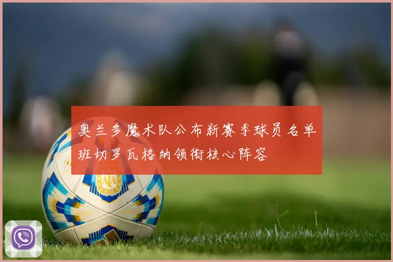 奥兰多魔术队公布新赛季球员名单班切罗瓦格纳领衔核心阵容