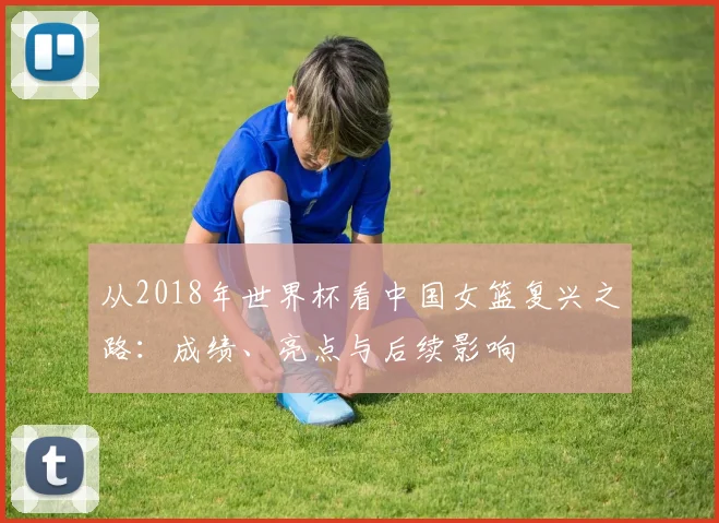 从2018年世界杯看中国女篮复兴之路：成绩、亮点与后续影响