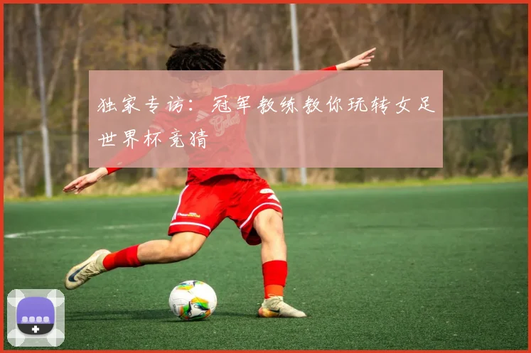 独家专访：冠军教练教你玩转女足世界杯竞猜
