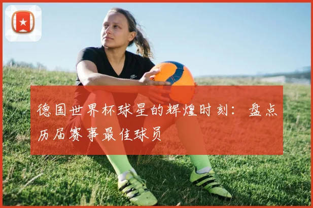 德国世界杯球星的辉煌时刻：盘点历届赛事最佳球员