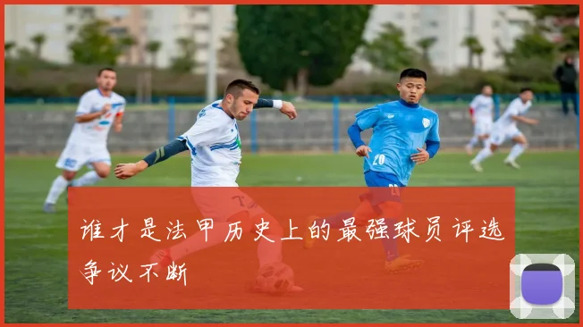 谁才是法甲历史上的最强球员评选争议不断