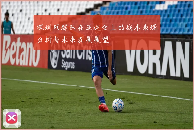 深圳网球队在亚运会上的战术表现分析与未来发展展望