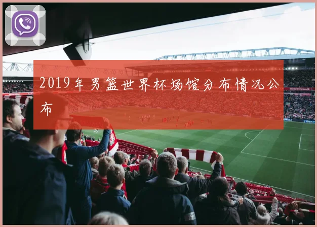 2019年男篮世界杯场馆分布情况公布