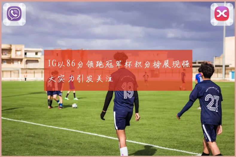 IG以86分领跑冠军杯积分榜展现强大实力引发关注