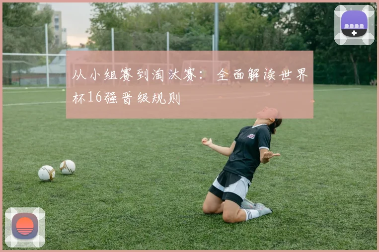从小组赛到淘汰赛：全面解读世界杯16强晋级规则