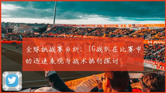 全球挑战赛分析：IG战队在比赛中的迅速表现与战术执行探讨