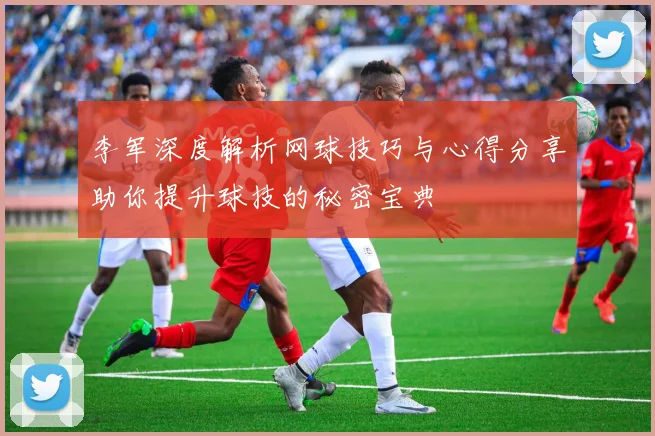 李军深度解析网球技巧与心得分享助你提升球技的秘密宝典